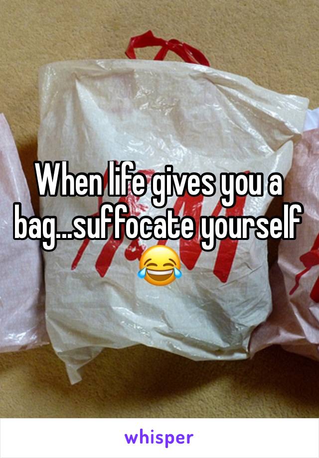 When life gives you a bag...suffocate yourself 😂