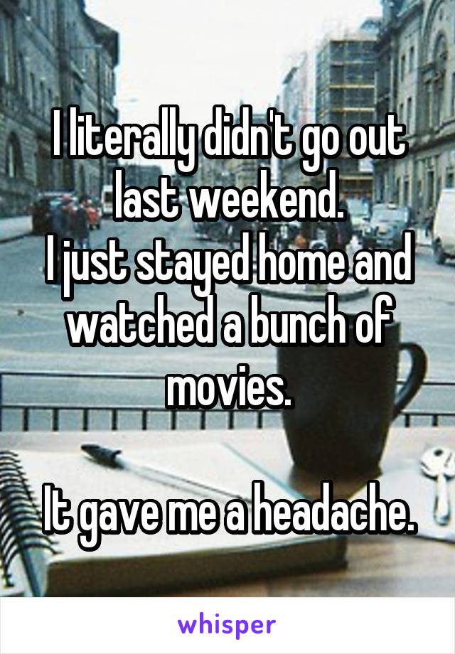 I literally didn't go out last weekend.
I just stayed home and watched a bunch of movies.

It gave me a headache.