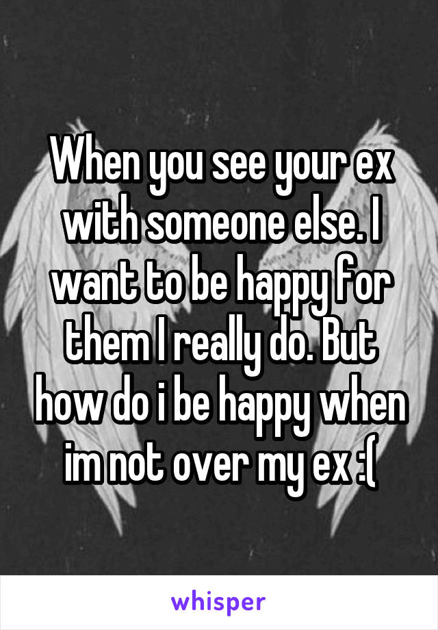 When you see your ex with someone else. I want to be happy for them I really do. But how do i be happy when im not over my ex :(