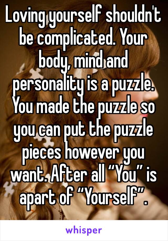 Loving yourself shouldn't be complicated. Your body, mind and personality is a puzzle. You made the puzzle so you can put the puzzle pieces however you want. After all “You” is apart of “Yourself”.