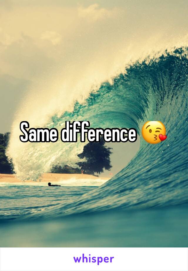 Same difference 😘