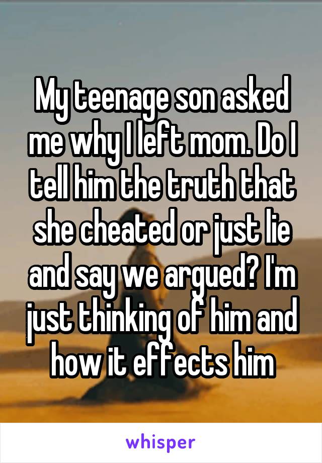 My teenage son asked me why I left mom. Do I tell him the truth that she cheated or just lie and say we argued? I'm just thinking of him and how it effects him