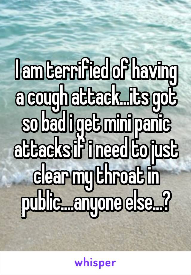 I am terrified of having a cough attack...its got so bad i get mini panic attacks if i need to just clear my throat in public....anyone else...?