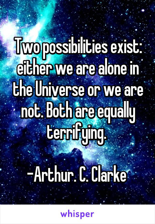 Two possibilities exist: either we are alone in the Universe or we are not. Both are equally terrifying. 

-Arthur. C. Clarke 