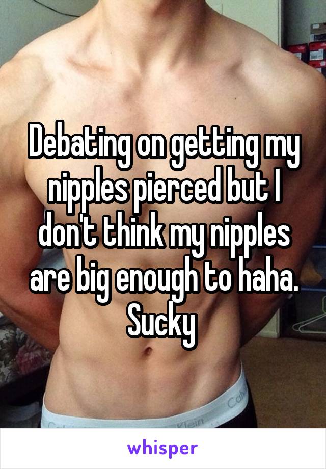 Debating on getting my nipples pierced but I don't think my nipples are big enough to haha. Sucky 
