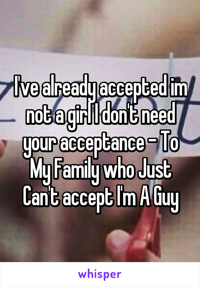 I've already accepted im not a girl I don't need your acceptance - To My Family who Just Can't accept I'm A Guy