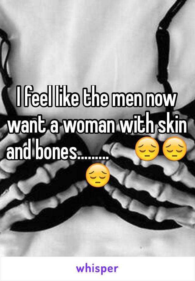 I feel like the men now want a woman with skin and bones.........      😔😔😔