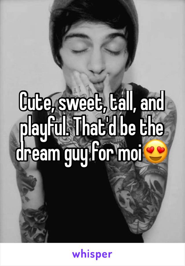 Cute, sweet, tall, and playful. That'd be the dream guy for moi😍