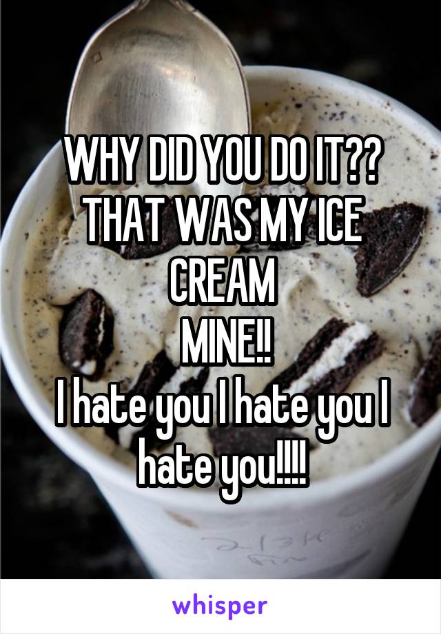 WHY DID YOU DO IT?? THAT WAS MY ICE CREAM
 MINE!!
I hate you I hate you I hate you!!!!