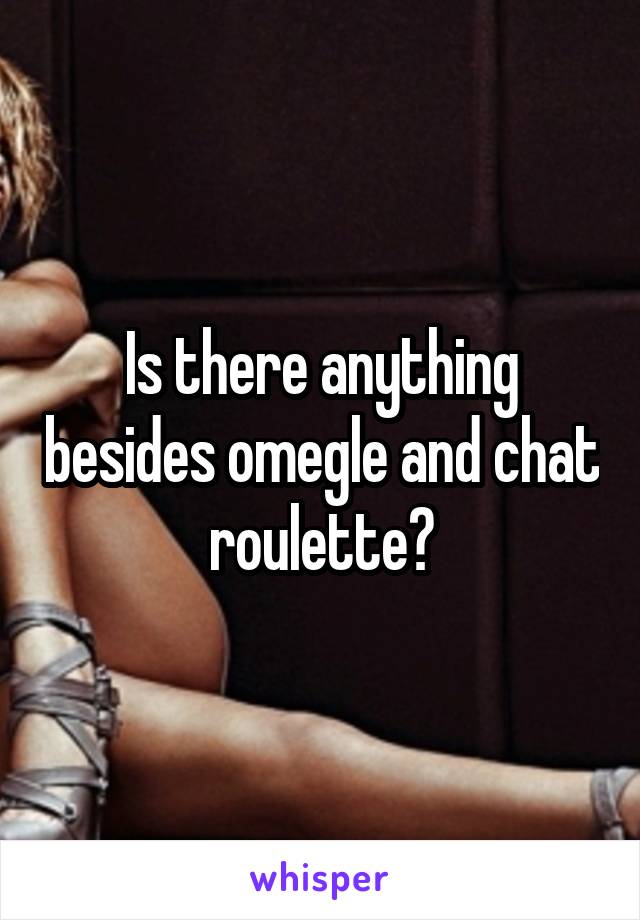 Is there anything besides omegle and chat roulette?