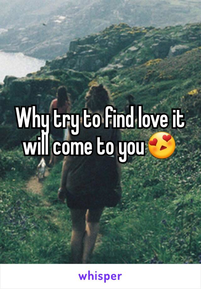 Why try to find love it will come to you😍
