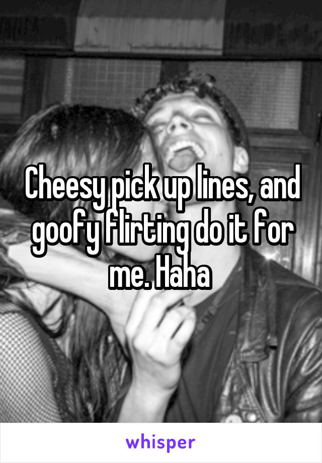 Cheesy pick up lines, and goofy flirting do it for me. Haha 