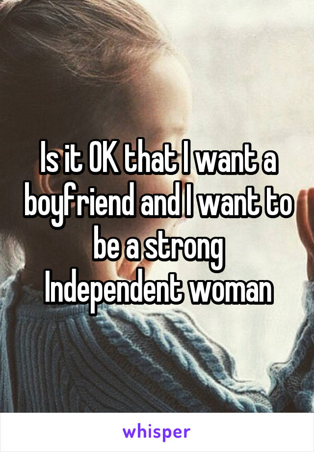 Is it OK that I want a boyfriend and I want to be a strong
Independent woman