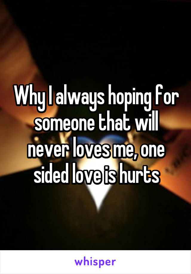Why I always hoping for someone that will never loves me, one sided love is hurts