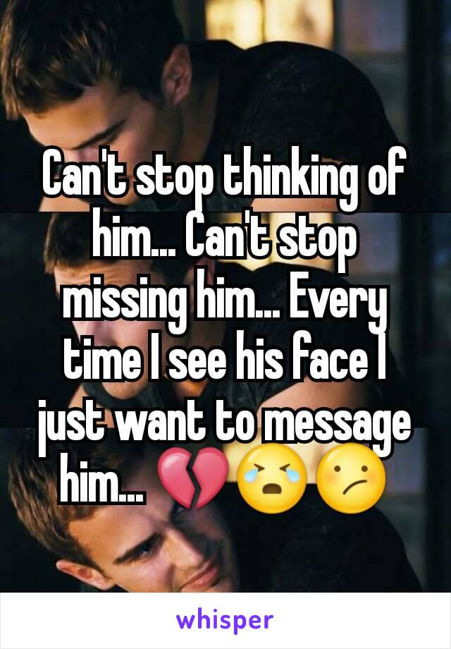 Can't stop thinking of him... Can't stop missing him... Every time I see his face I just want to message him... 💔😭😕