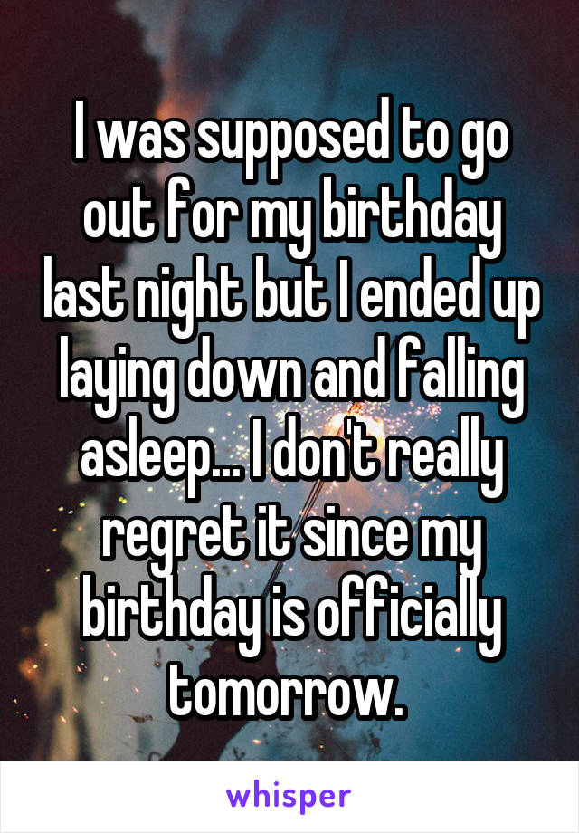 I was supposed to go out for my birthday last night but I ended up laying down and falling asleep... I don't really regret it since my birthday is officially tomorrow. 