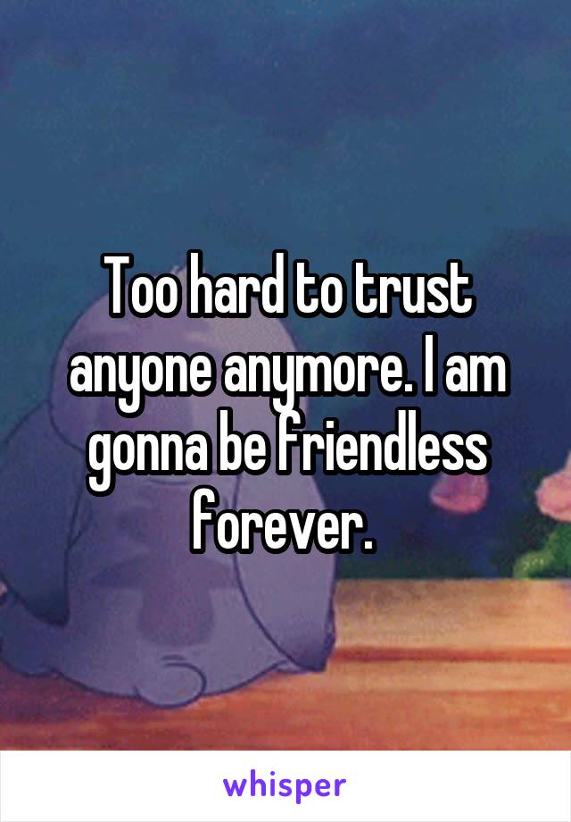 Too hard to trust anyone anymore. I am gonna be friendless forever. 