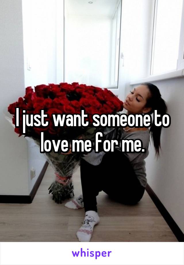 I just want someone to love me for me.