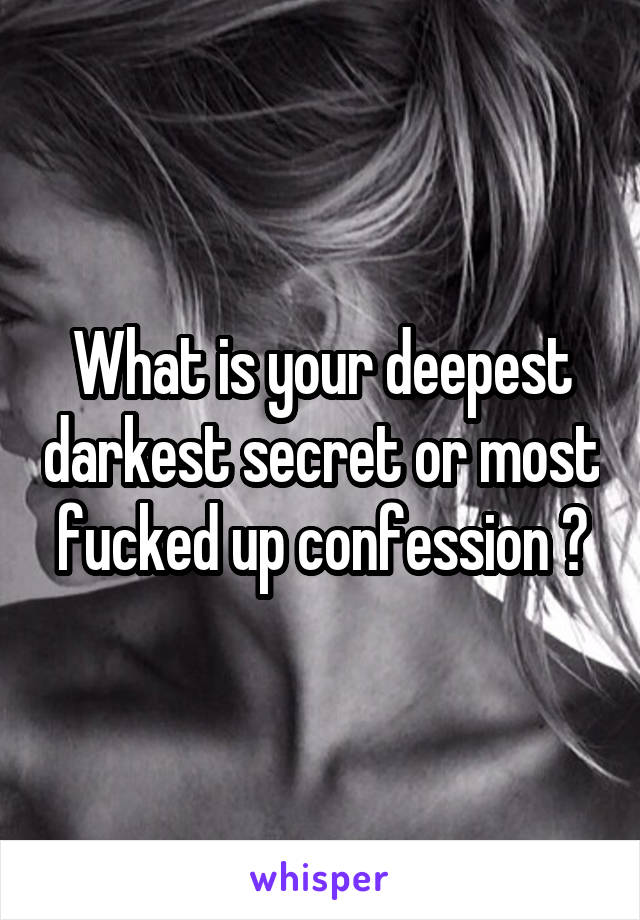 What is your deepest darkest secret or most fucked up confession ?