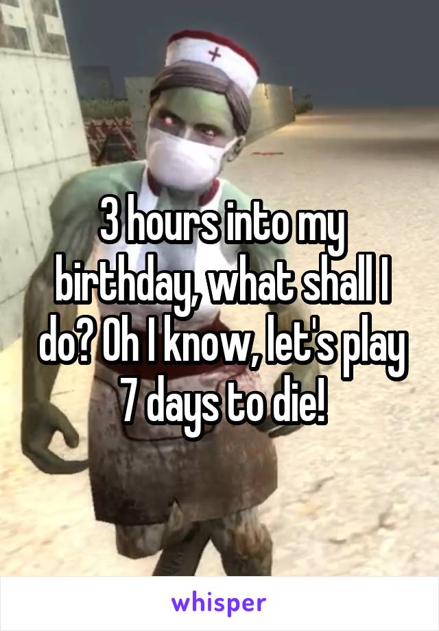 3 hours into my birthday, what shall I do? Oh I know, let's play 7 days to die!