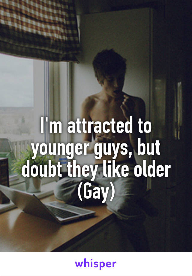 

I'm attracted to
younger guys, but
doubt they like older
(Gay)