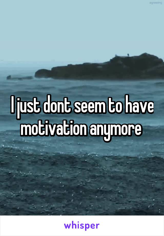 I just dont seem to have motivation anymore 