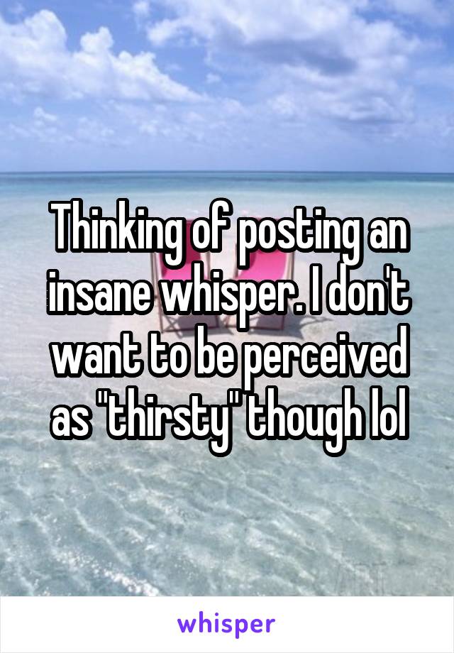 Thinking of posting an insane whisper. I don't want to be perceived as "thirsty" though lol