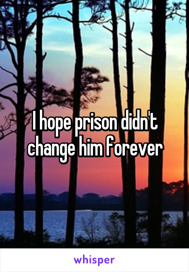 I hope prison didn't change him forever