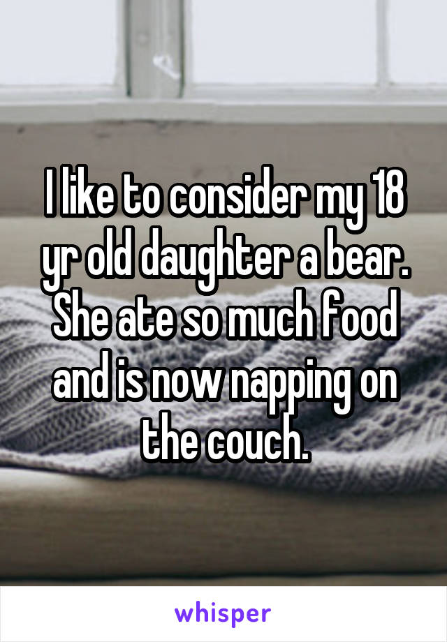 I like to consider my 18 yr old daughter a bear. She ate so much food and is now napping on the couch.