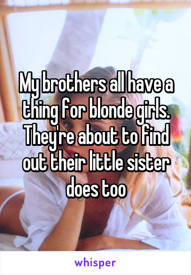 My brothers all have a thing for blonde girls. They're about to find out their little sister does too