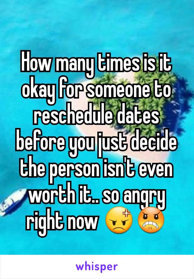 How many times is it okay for someone to reschedule dates before you just decide the person isn't even worth it.. so angry right now 😡😠