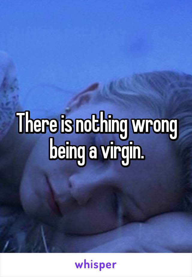 There is nothing wrong being a virgin.
