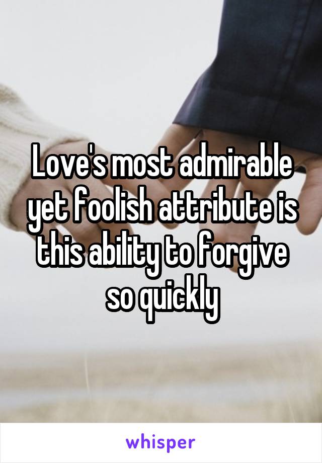 Love's most admirable yet foolish attribute is this ability to forgive so quickly