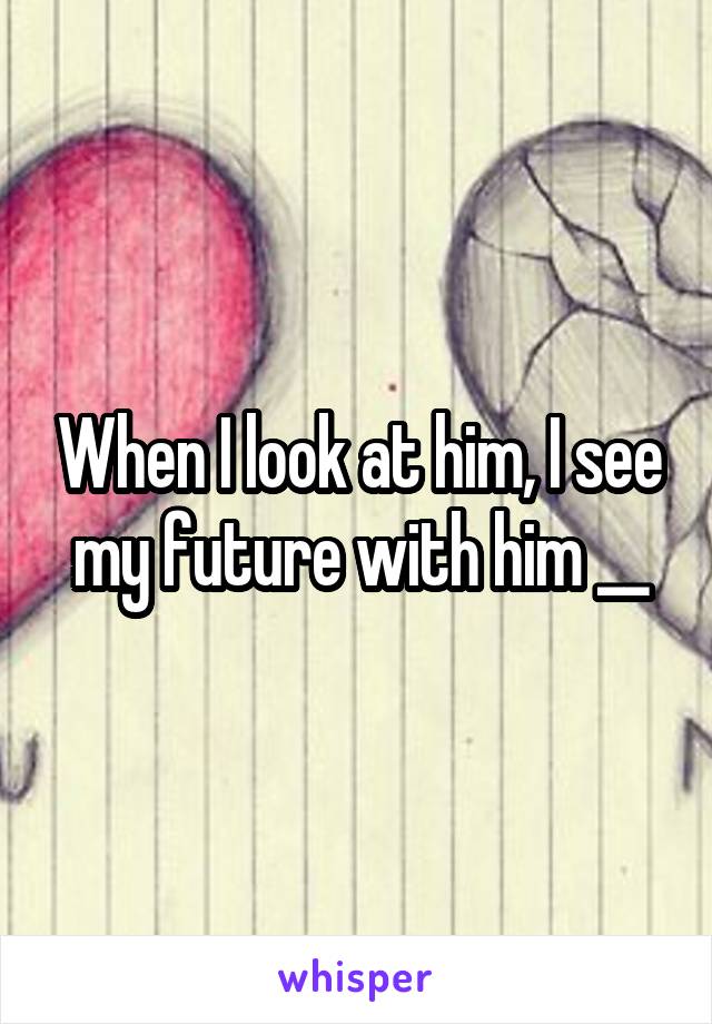 When I look at him, I see my future with him __