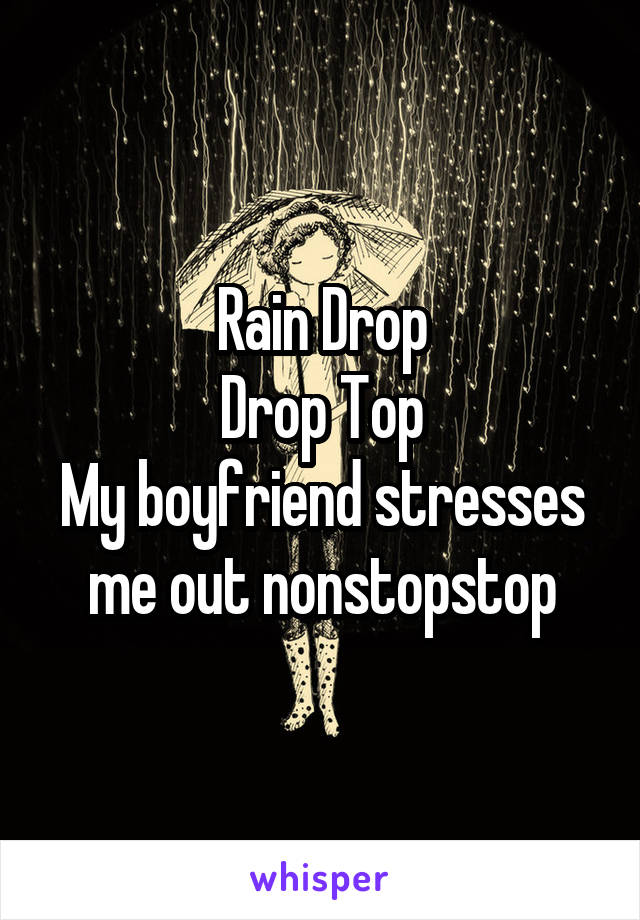 Rain Drop
Drop Top
My boyfriend stresses me out nonstopstop