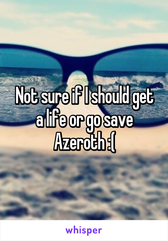 Not sure if I should get a life or go save Azeroth :(