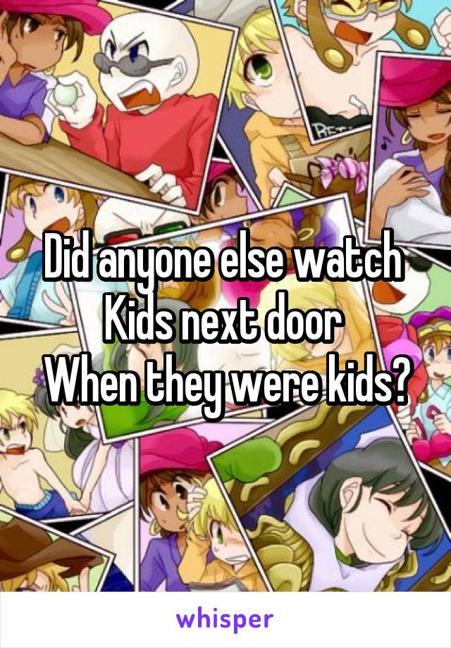 Did anyone else watch 
Kids next door 
When they were kids?