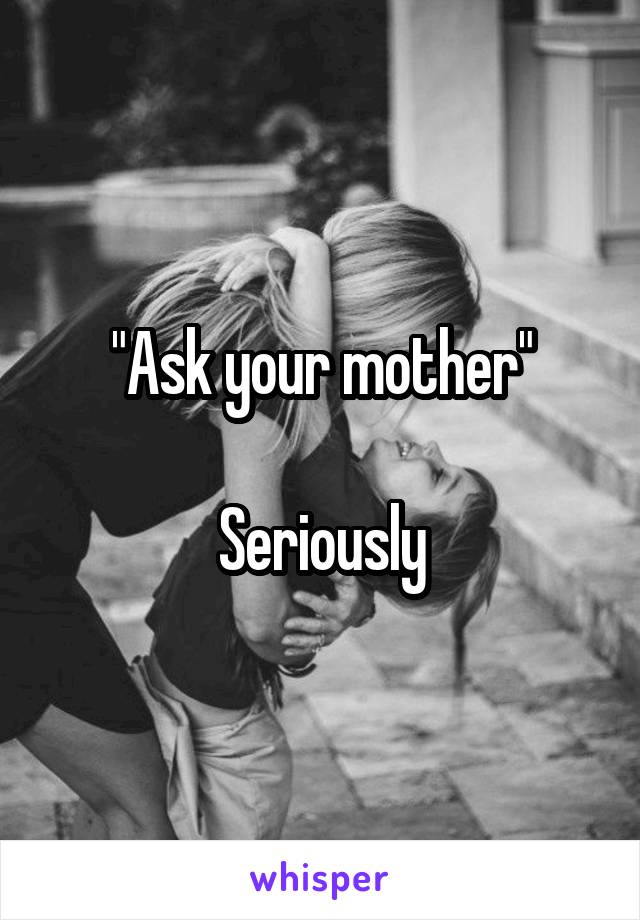 "Ask your mother"

Seriously