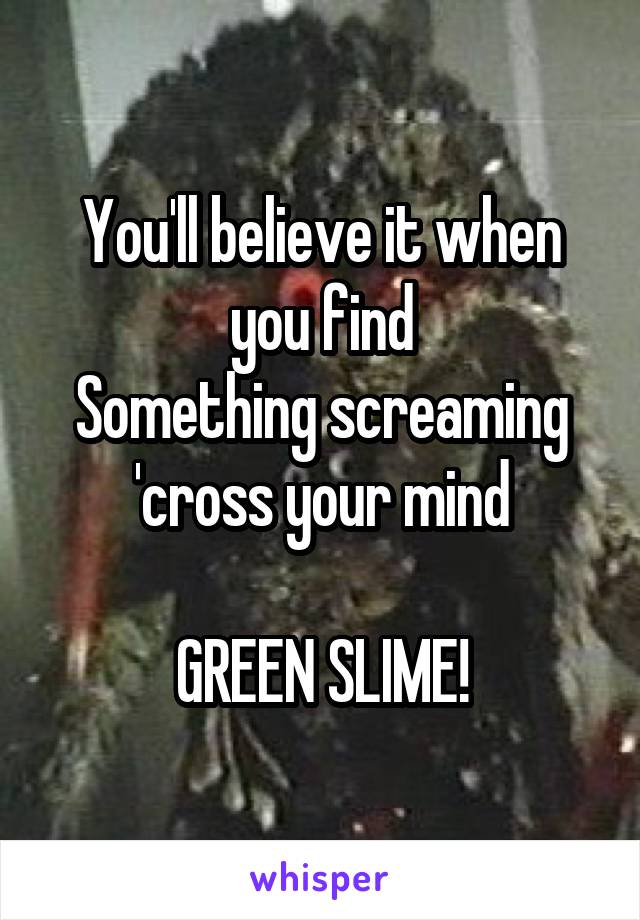 You'll believe it when you find
Something screaming 'cross your mind

GREEN SLIME!
