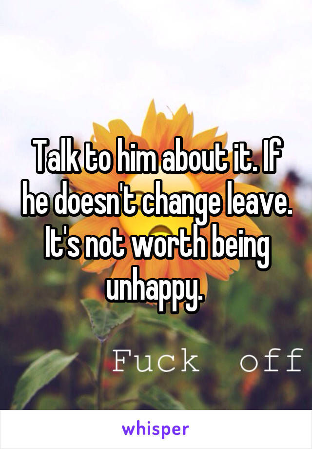 Talk to him about it. If he doesn't change leave. It's not worth being unhappy. 