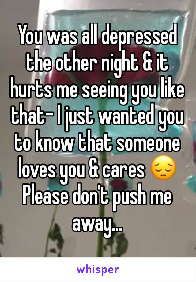 You was all depressed the other night & it hurts me seeing you like that- I just wanted you to know that someone loves you & cares 😔 Please don't push me away...