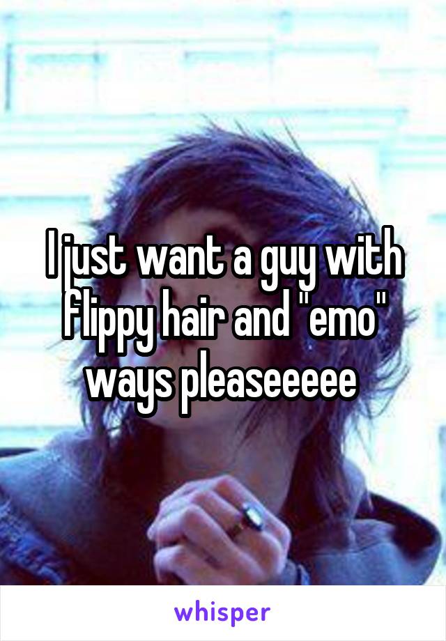 I just want a guy with flippy hair and "emo" ways pleaseeeee 