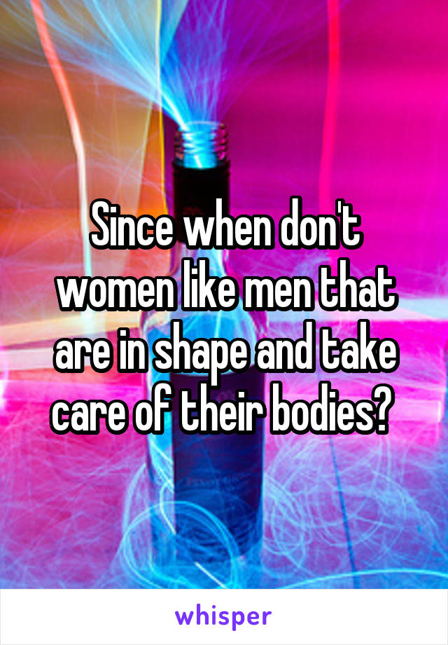 Since when don't women like men that are in shape and take care of their bodies? 