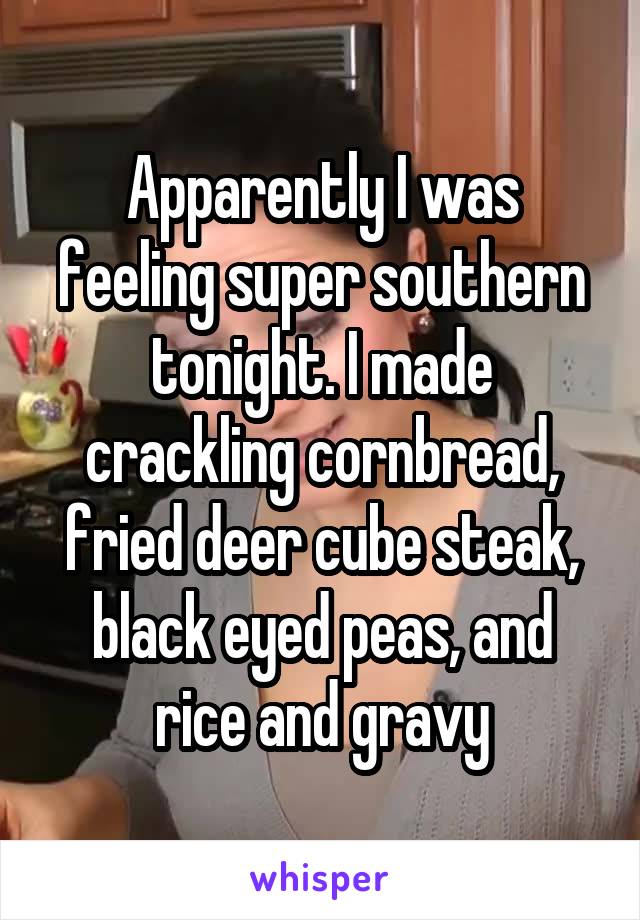Apparently I was feeling super southern tonight. I made crackling cornbread, fried deer cube steak, black eyed peas, and rice and gravy