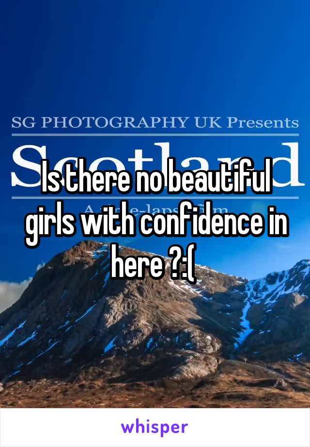 Is there no beautiful girls with confidence in here ?:( 