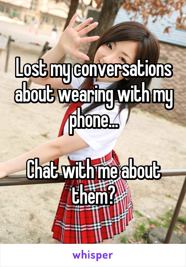 Lost my conversations about wearing with my phone...

Chat with me about them?