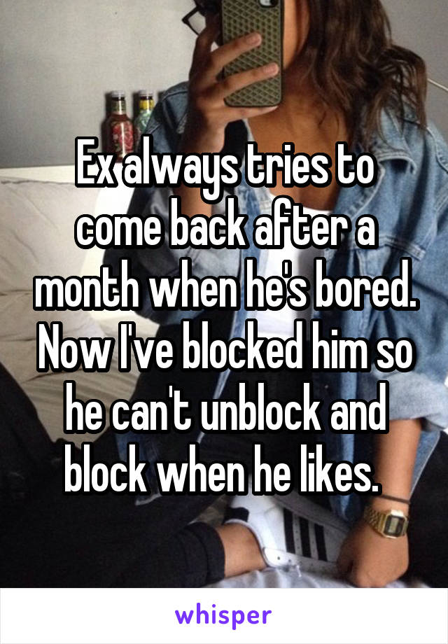 Ex always tries to come back after a month when he's bored. Now I've blocked him so he can't unblock and block when he likes. 
