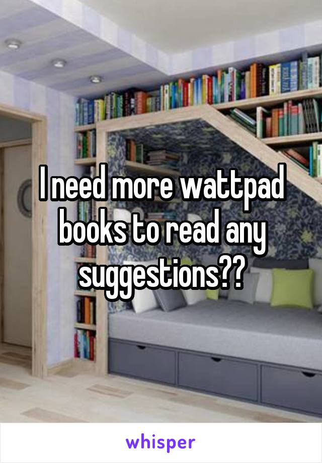I need more wattpad books to read any suggestions??