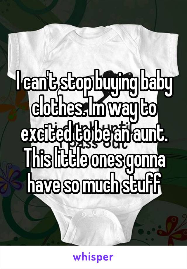 I can't stop buying baby clothes. Im way to excited to be an aunt. This little ones gonna have so much stuff