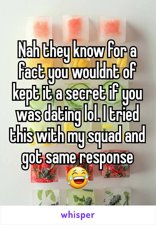 Nah they know for a fact you wouldnt of kept it a secret if you was dating lol. I tried this with my squad and got same response 😂